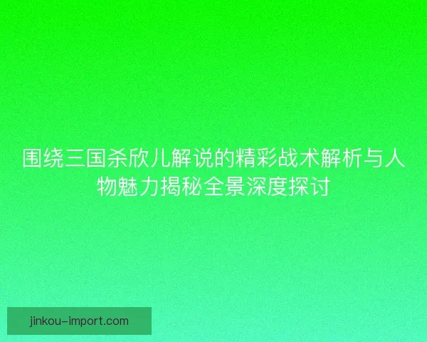 围绕三国杀欣儿解说的精彩战术解析与人物魅力揭秘全景深度探讨 围绕三国杀欣儿解说的精彩战术解析与人物魅力揭秘全景深度探讨