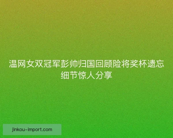 温网女双冠军彭帅归国回顾险将奖杯遗忘细节惊人分享 温网女双冠军彭帅归国回顾险将奖杯遗忘细节惊人分享