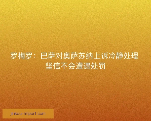 罗梅罗:巴萨对奥萨苏纳上诉冷静处理 坚信不会遭遇处罚 罗梅罗:巴萨对奥萨苏纳上诉冷静处理 坚信不会遭遇处罚
