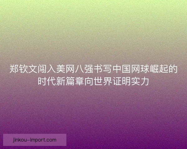 郑钦文闯入美网八强书写中国网球崛起的时代新篇章向世界证明实力 郑钦文闯入美网八强书写中国网球崛起的时代新篇章向世界证明实力