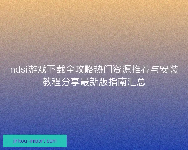ndsi游戏下载全攻略热门资源推荐与安装教程分享最新版指南汇总 ndsi游戏下载全攻略热门资源推荐与安装教程分享最新版指南汇总