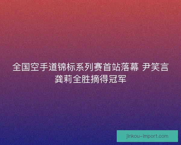 全国空手道锦标系列赛首站落幕 尹笑言龚莉全胜摘得冠军 全国空手道锦标系列赛首站落幕 尹笑言龚莉全胜摘得冠军