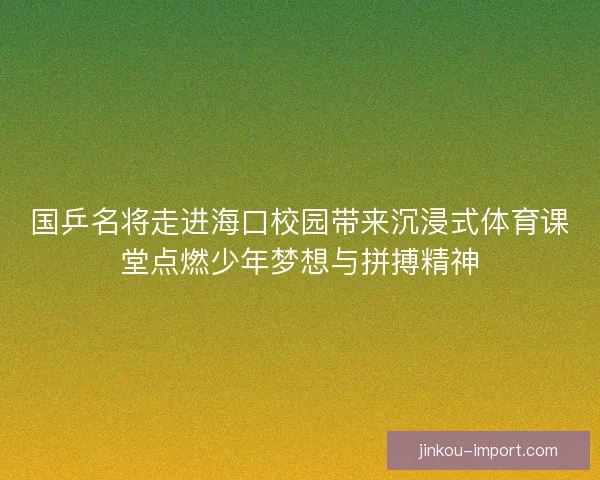 国乒名将走进海口校园带来沉浸式体育课堂点燃少年梦想与拼搏精神 国乒名将走进海口校园带来沉浸式体育课堂点燃少年梦想与拼搏精神