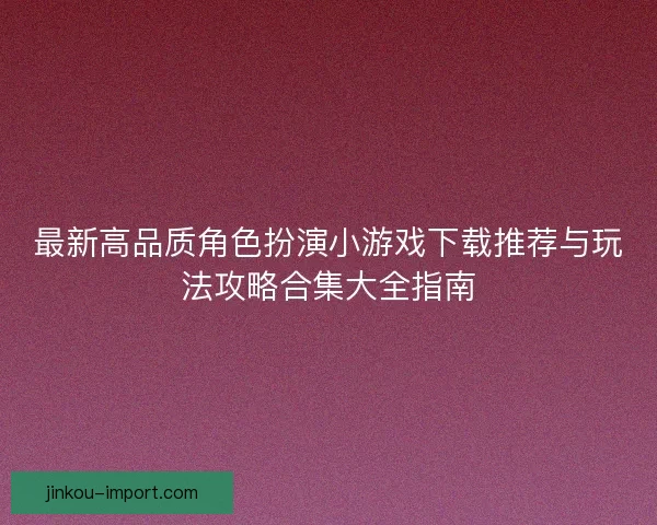 最新高品质角色扮演小游戏下载推荐与玩法攻略合集大全指南 最新高品质角色扮演小游戏下载推荐与玩法攻略合集大全指南