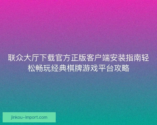 联众大厅下载官方正版客户端安装指南轻松畅玩经典棋牌游戏平台攻略