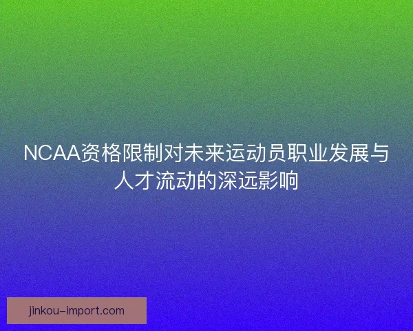 NCAA资格限制对未来运动员职业发展与人才流动的深远影响 NCAA资格限制对未来运动员职业发展与人才流动的深远影响