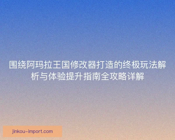 围绕阿玛拉王国修改器打造的终极玩法解析与体验提升指南全攻略详解