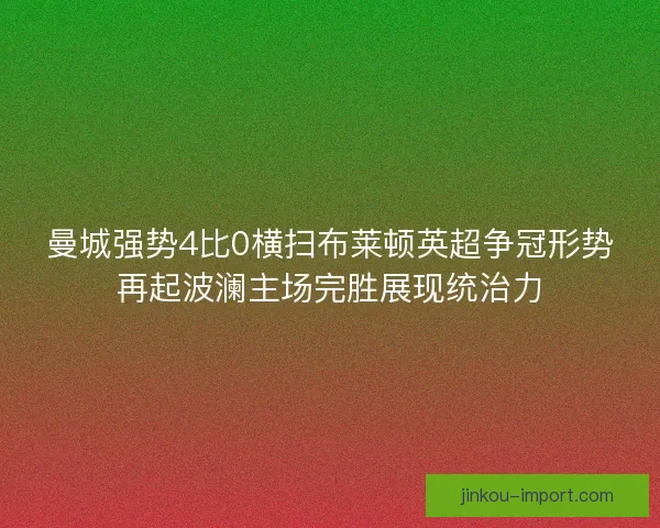 曼城强势4比0横扫布莱顿英超争冠形势再起波澜主场完胜展现统治力