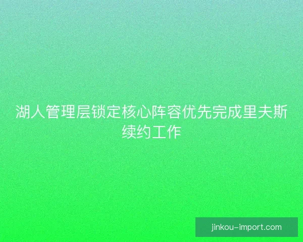 湖人管理层锁定核心阵容优先完成里夫斯续约工作