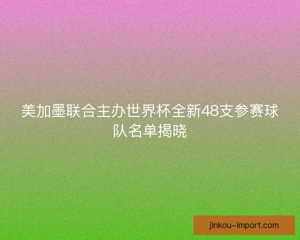 美加墨联合主办世界杯全新48支参赛球队名单揭晓