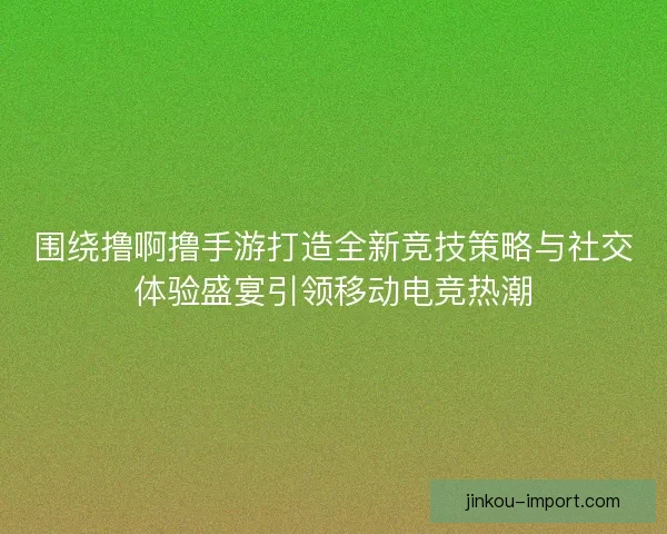 围绕撸啊撸手游打造全新竞技策略与社交体验盛宴引领移动电竞热潮 围绕撸啊撸手游打造全新竞技策略与社交体验盛宴引领移动电竞热潮