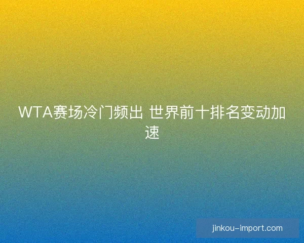 WTA赛场冷门频出 世界前十排名变动加速 WTA赛场冷门频出 世界前十排名变动加速
