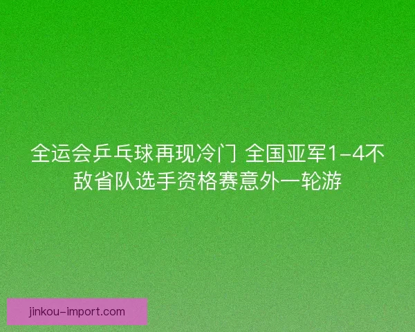 全运会乒乓球再现冷门 全国亚军1-4不敌省队选手资格赛意外一轮游 全运会乒乓球再现冷门 全国亚军1-4不敌省队选手资格赛意外一轮游
