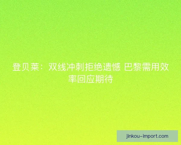 登贝莱：双线冲刺拒绝遗憾 巴黎需用效率回应期待