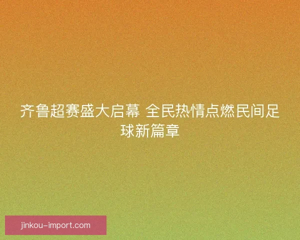 齐鲁超赛盛大启幕 全民热情点燃民间足球新篇章 齐鲁超赛盛大启幕 全民热情点燃民间足球新篇章