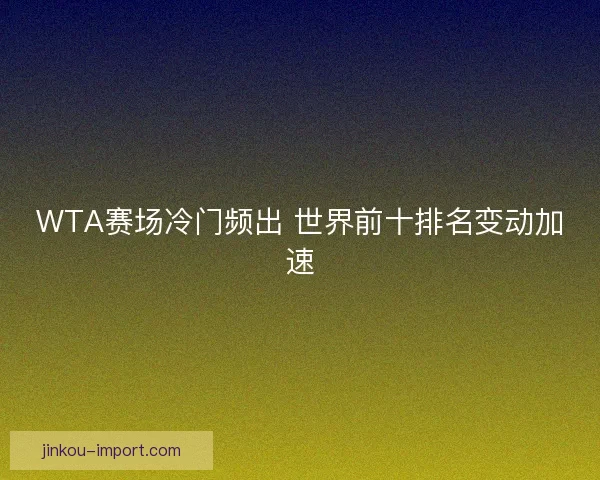 WTA赛场冷门频出 世界前十排名变动加速 WTA赛场冷门频出 世界前十排名变动加速
