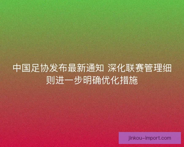 中国足协发布最新通知 深化联赛管理细则进一步明确优化措施 中国足协发布最新通知 深化联赛管理细则进一步明确优化措施