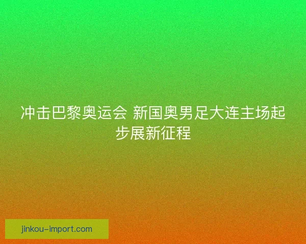 冲击巴黎奥运会 新国奥男足大连主场起步展新征程 冲击巴黎奥运会 新国奥男足大连主场起步展新征程