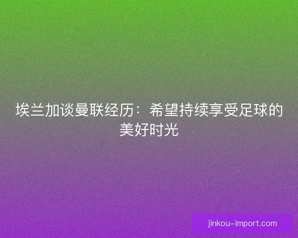埃兰加谈曼联经历：希望持续享受足球的美好时光