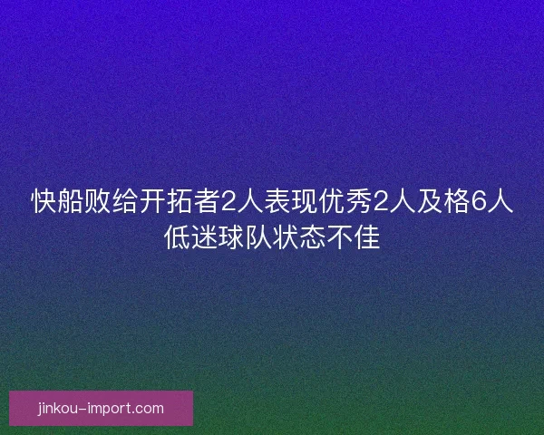 快船败给开拓者2人表现优秀2人及格6人低迷球队状态不佳 快船败给开拓者2人表现优秀2人及格6人低迷球队状态不佳